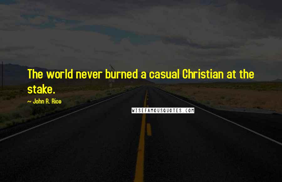 John R. Rice Quotes: The world never burned a casual Christian at the stake.