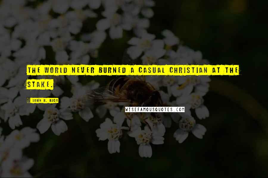 John R. Rice Quotes: The world never burned a casual Christian at the stake.