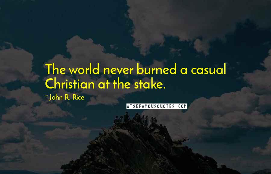 John R. Rice Quotes: The world never burned a casual Christian at the stake.