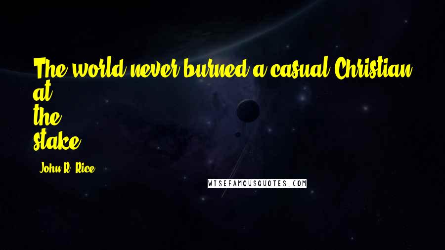 John R. Rice Quotes: The world never burned a casual Christian at the stake.