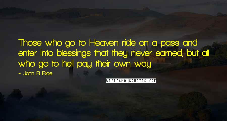 John R. Rice Quotes: Those who go to Heaven ride on a pass and enter into blessings that they never earned, but all who go to hell pay their own way.