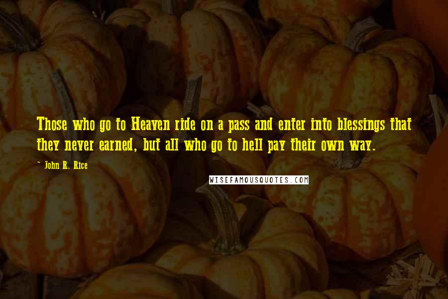 John R. Rice Quotes: Those who go to Heaven ride on a pass and enter into blessings that they never earned, but all who go to hell pay their own way.