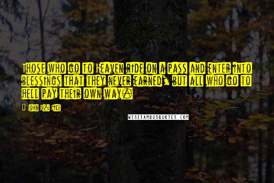 John R. Rice Quotes: Those who go to Heaven ride on a pass and enter into blessings that they never earned, but all who go to hell pay their own way.