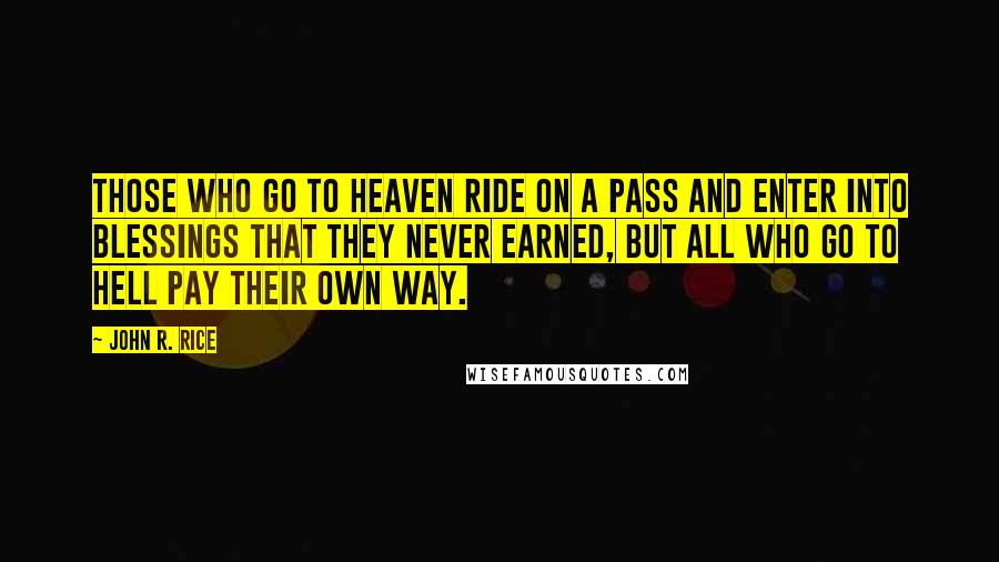 John R. Rice Quotes: Those who go to Heaven ride on a pass and enter into blessings that they never earned, but all who go to hell pay their own way.