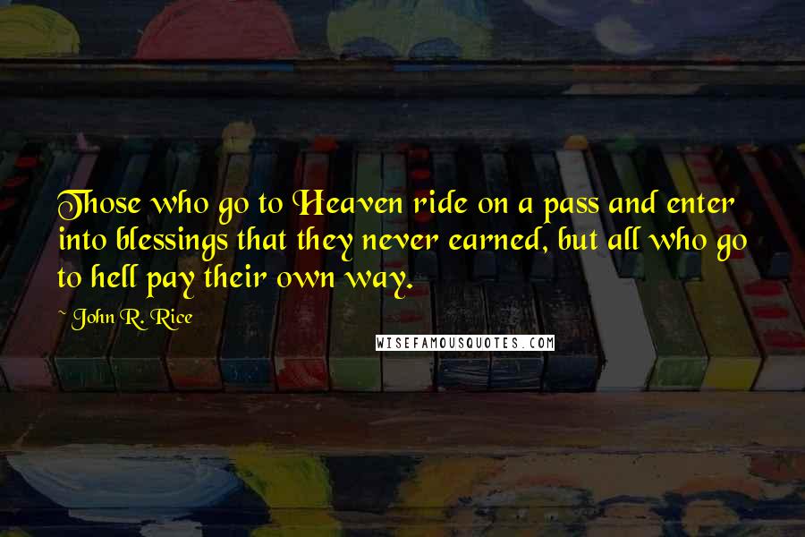 John R. Rice Quotes: Those who go to Heaven ride on a pass and enter into blessings that they never earned, but all who go to hell pay their own way.