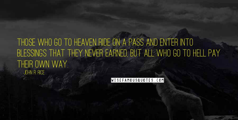 John R. Rice Quotes: Those who go to Heaven ride on a pass and enter into blessings that they never earned, but all who go to hell pay their own way.