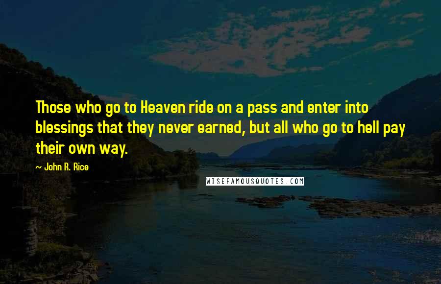 John R. Rice Quotes: Those who go to Heaven ride on a pass and enter into blessings that they never earned, but all who go to hell pay their own way.