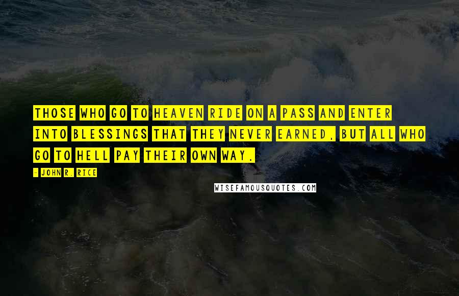 John R. Rice Quotes: Those who go to Heaven ride on a pass and enter into blessings that they never earned, but all who go to hell pay their own way.