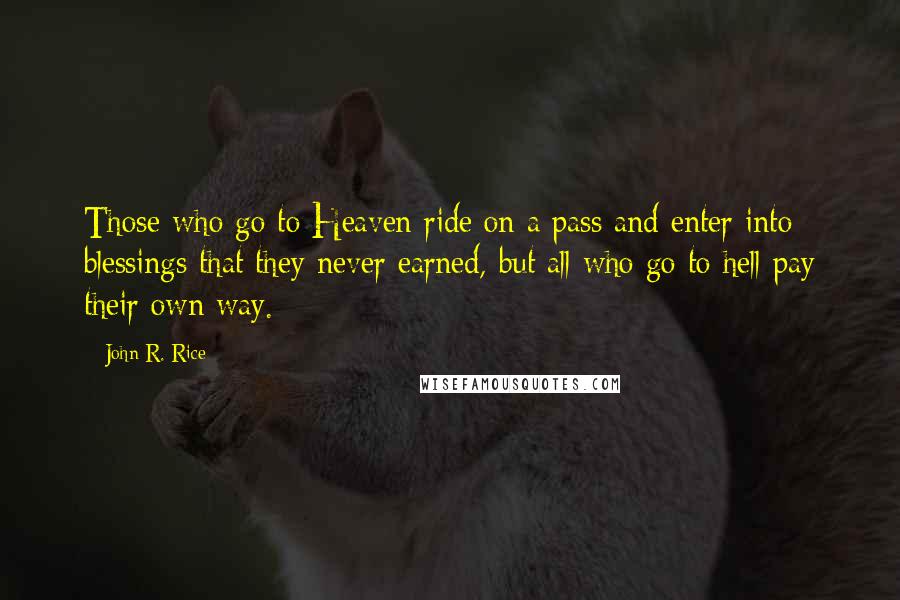 John R. Rice Quotes: Those who go to Heaven ride on a pass and enter into blessings that they never earned, but all who go to hell pay their own way.