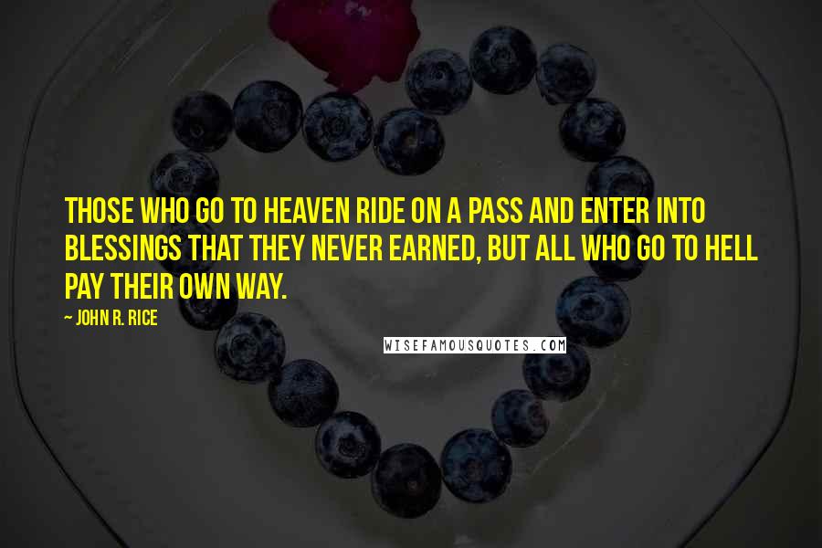 John R. Rice Quotes: Those who go to Heaven ride on a pass and enter into blessings that they never earned, but all who go to hell pay their own way.