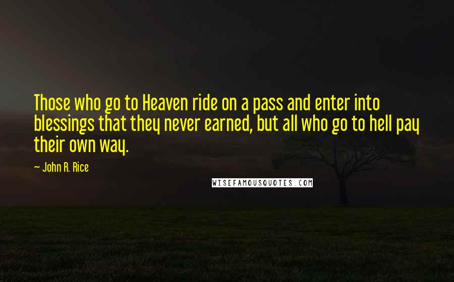 John R. Rice Quotes: Those who go to Heaven ride on a pass and enter into blessings that they never earned, but all who go to hell pay their own way.