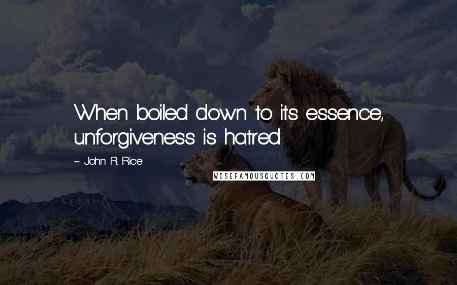 John R. Rice Quotes: When boiled down to its essence, unforgiveness is hatred.