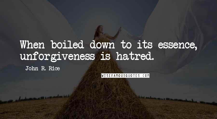 John R. Rice Quotes: When boiled down to its essence, unforgiveness is hatred.