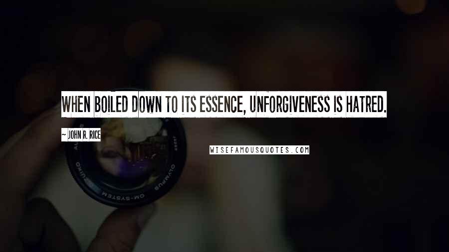 John R. Rice Quotes: When boiled down to its essence, unforgiveness is hatred.