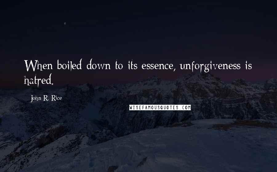 John R. Rice Quotes: When boiled down to its essence, unforgiveness is hatred.