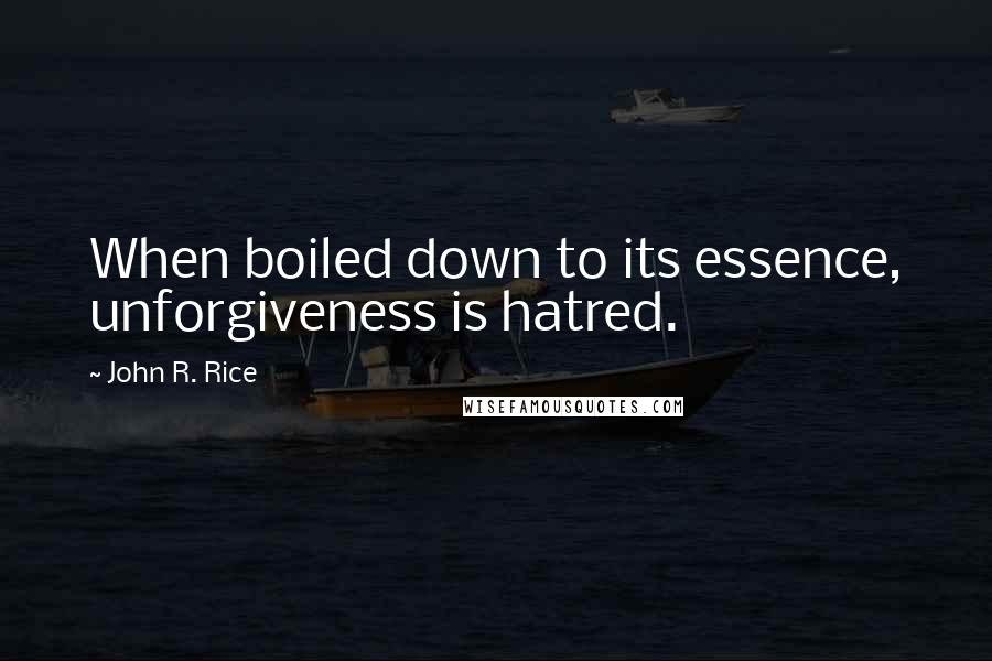 John R. Rice Quotes: When boiled down to its essence, unforgiveness is hatred.