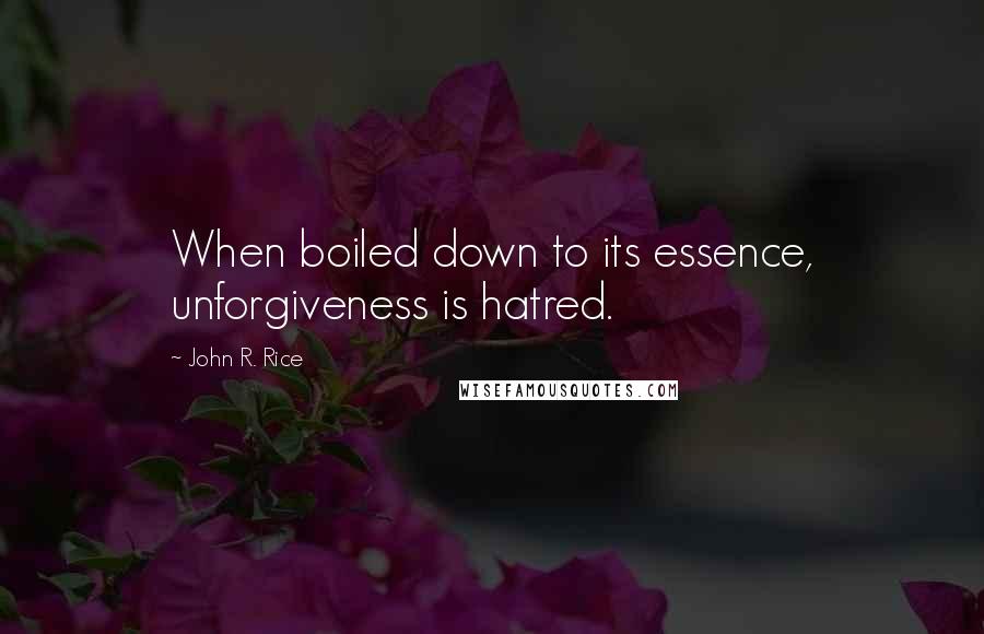 John R. Rice Quotes: When boiled down to its essence, unforgiveness is hatred.