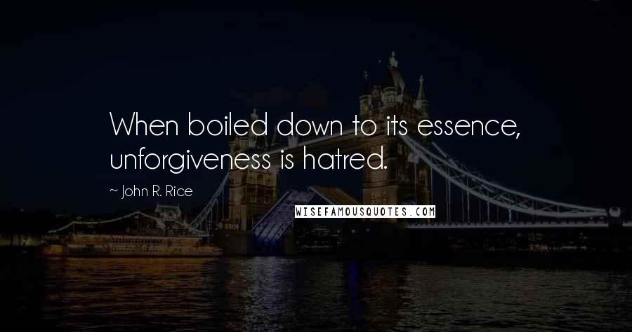 John R. Rice Quotes: When boiled down to its essence, unforgiveness is hatred.