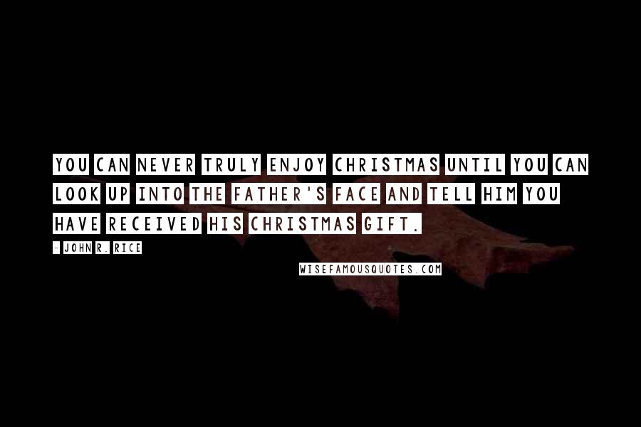 John R. Rice Quotes: You can never truly enjoy Christmas until you can look up into the Father's face and tell him you have received his Christmas gift.