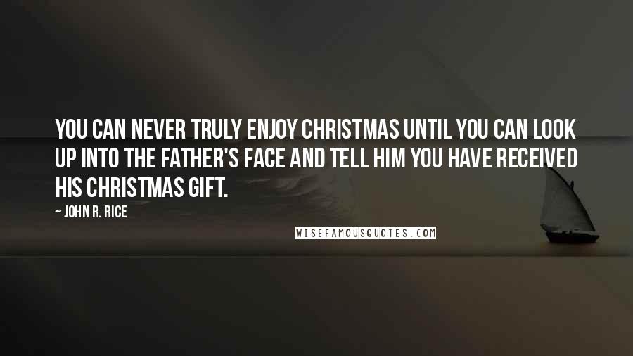 John R. Rice Quotes: You can never truly enjoy Christmas until you can look up into the Father's face and tell him you have received his Christmas gift.