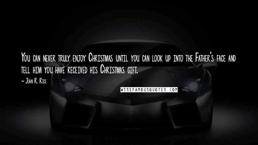 John R. Rice Quotes: You can never truly enjoy Christmas until you can look up into the Father's face and tell him you have received his Christmas gift.