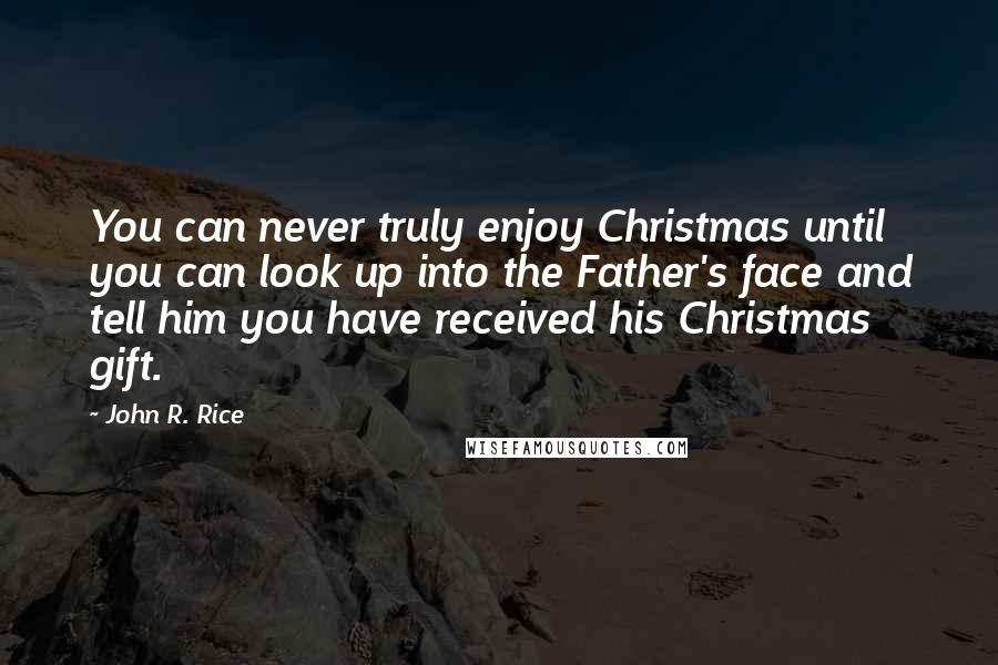 John R. Rice Quotes: You can never truly enjoy Christmas until you can look up into the Father's face and tell him you have received his Christmas gift.