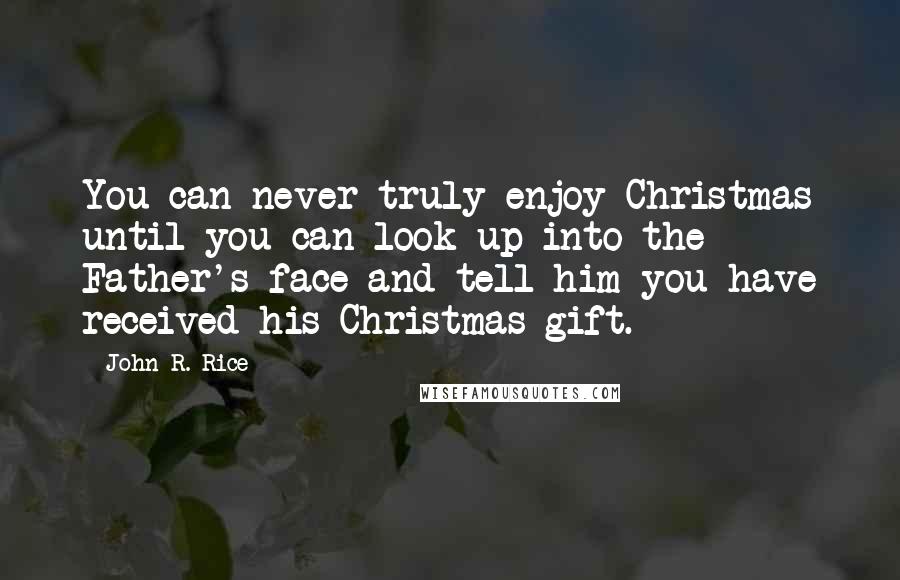 John R. Rice Quotes: You can never truly enjoy Christmas until you can look up into the Father's face and tell him you have received his Christmas gift.