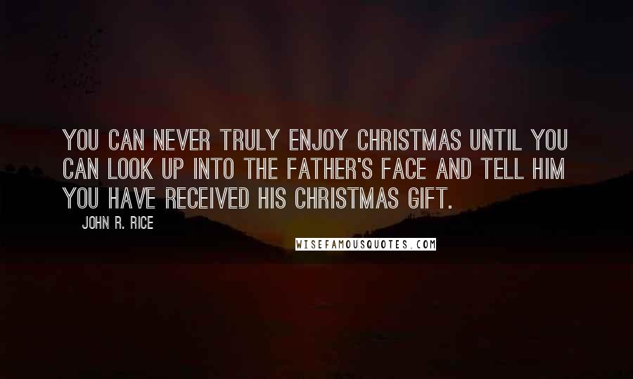 John R. Rice Quotes: You can never truly enjoy Christmas until you can look up into the Father's face and tell him you have received his Christmas gift.