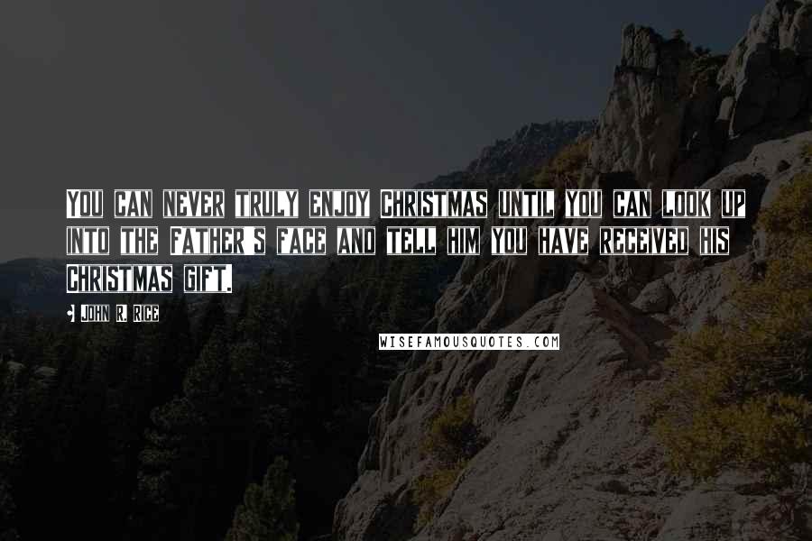 John R. Rice Quotes: You can never truly enjoy Christmas until you can look up into the Father's face and tell him you have received his Christmas gift.