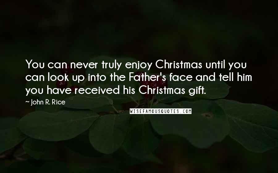 John R. Rice Quotes: You can never truly enjoy Christmas until you can look up into the Father's face and tell him you have received his Christmas gift.