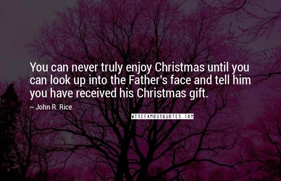 John R. Rice Quotes: You can never truly enjoy Christmas until you can look up into the Father's face and tell him you have received his Christmas gift.