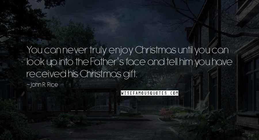 John R. Rice Quotes: You can never truly enjoy Christmas until you can look up into the Father's face and tell him you have received his Christmas gift.