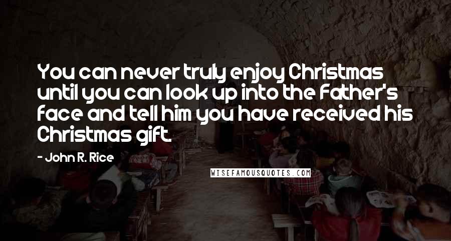 John R. Rice Quotes: You can never truly enjoy Christmas until you can look up into the Father's face and tell him you have received his Christmas gift.