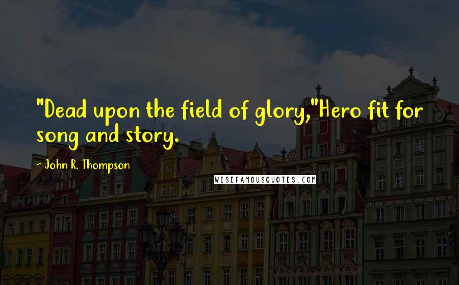 John R. Thompson Quotes: "Dead upon the field of glory,"Hero fit for song and story.