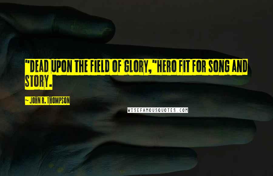 John R. Thompson Quotes: "Dead upon the field of glory,"Hero fit for song and story.