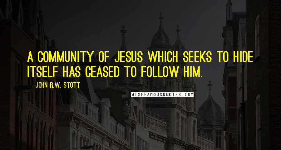 John R.W. Stott Quotes: A community of Jesus which seeks to hide itself has ceased to follow him.