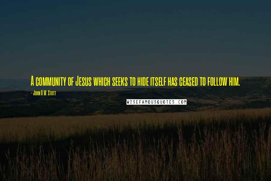 John R.W. Stott Quotes: A community of Jesus which seeks to hide itself has ceased to follow him.