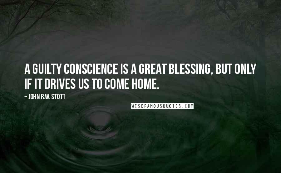 John R.W. Stott Quotes: A guilty conscience is a great blessing, but only if it drives us to come home.