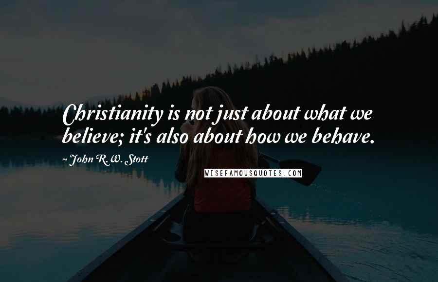 John R.W. Stott Quotes: Christianity is not just about what we believe; it's also about how we behave.