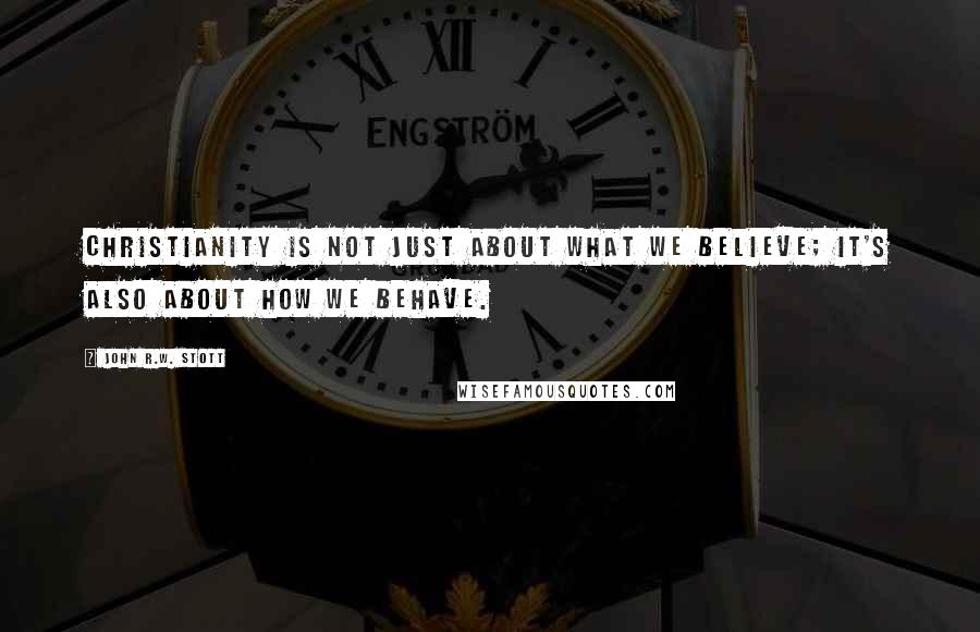 John R.W. Stott Quotes: Christianity is not just about what we believe; it's also about how we behave.