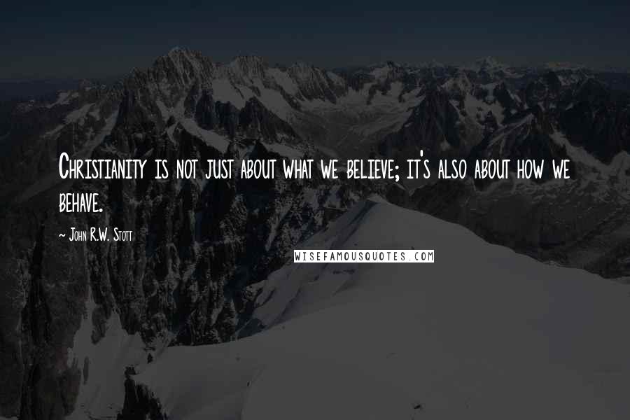 John R.W. Stott Quotes: Christianity is not just about what we believe; it's also about how we behave.