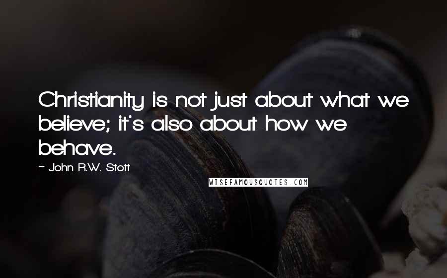 John R.W. Stott Quotes: Christianity is not just about what we believe; it's also about how we behave.