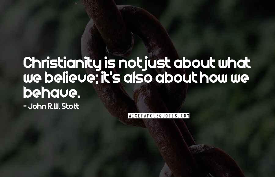 John R.W. Stott Quotes: Christianity is not just about what we believe; it's also about how we behave.