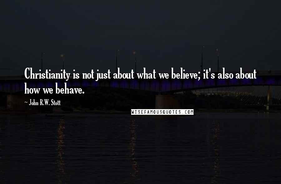 John R.W. Stott Quotes: Christianity is not just about what we believe; it's also about how we behave.