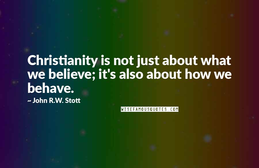 John R.W. Stott Quotes: Christianity is not just about what we believe; it's also about how we behave.