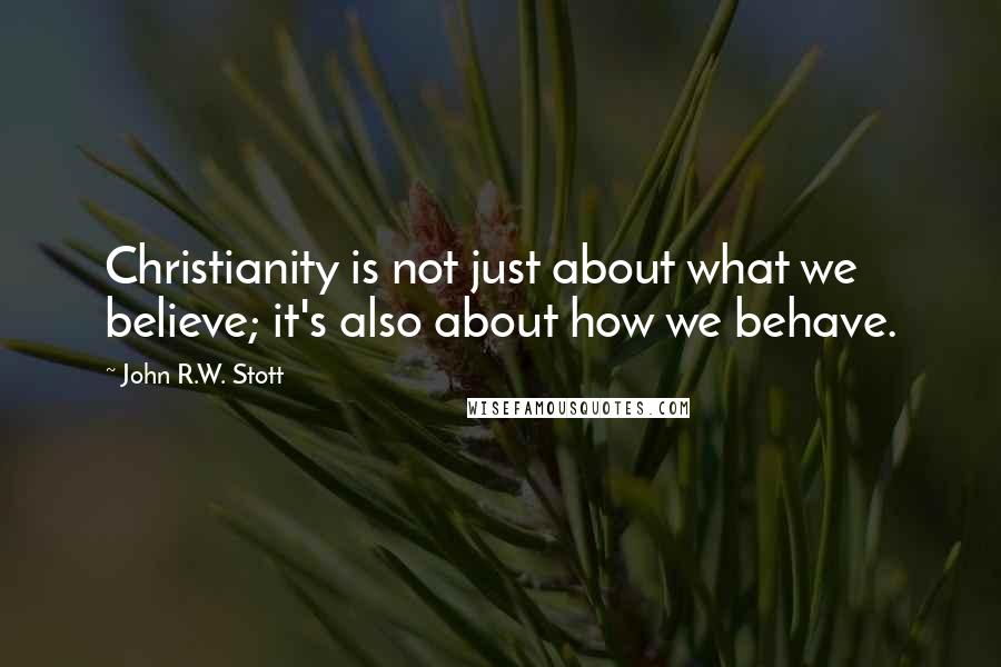 John R.W. Stott Quotes: Christianity is not just about what we believe; it's also about how we behave.