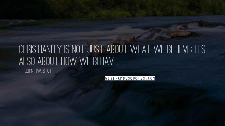 John R.W. Stott Quotes: Christianity is not just about what we believe; it's also about how we behave.