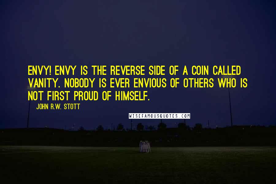 John R.W. Stott Quotes: Envy! Envy is the reverse side of a coin called vanity. Nobody is ever envious of others who is not first proud of himself.