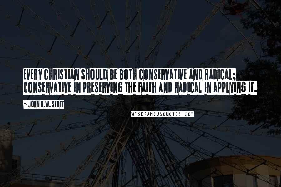 John R.W. Stott Quotes: Every Christian should be both conservative and radical; conservative in preserving the faith and radical in applying it.