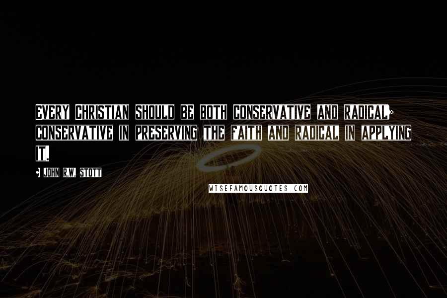 John R.W. Stott Quotes: Every Christian should be both conservative and radical; conservative in preserving the faith and radical in applying it.